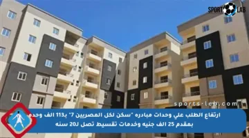 ارتفاع الطلب على وحدات مبادرة “سكن لكل المصريين 7” بـ113 ألف وحدة بمقدم 25 ألف جنيه وخدمات تقسيط تصل لـ20 سنة